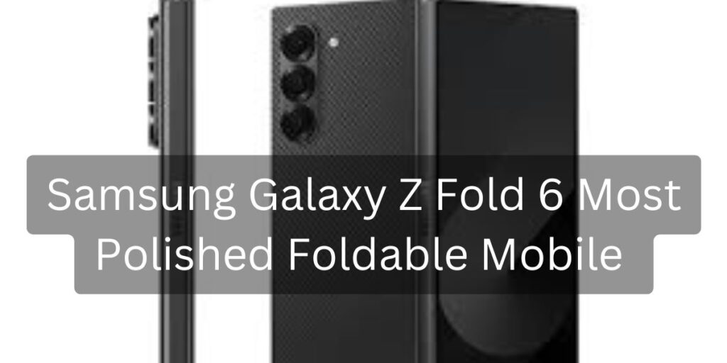 Samsung Galaxy Z Fold 6 Most Polished Foldable Mobile